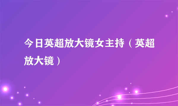 今日英超放大镜女主持（英超放大镜）