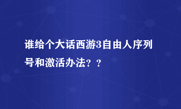 谁给个大话西游3自由人序列号和激活办法？？