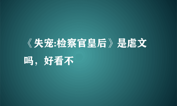 《失宠:检察官皇后》是虐文吗，好看不