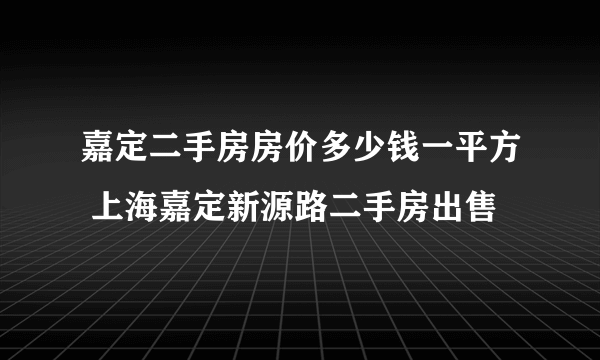 嘉定二手房房价多少钱一平方 上海嘉定新源路二手房出售