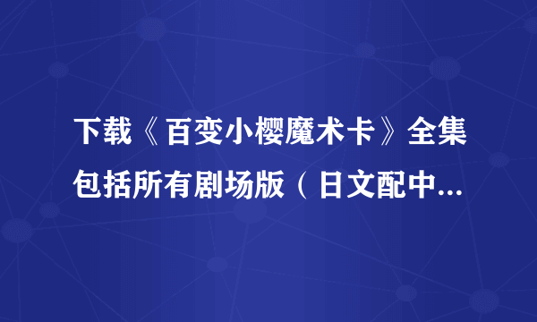 下载《百变小樱魔术卡》全集包括所有剧场版（日文配中文字幕）