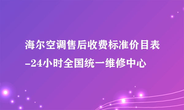 海尔空调售后收费标准价目表-24小时全国统一维修中心