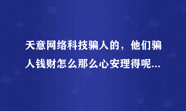 天意网络科技骗人的，他们骗人钱财怎么那么心安理得呢，不会有好下场的，全家都是没什么好的下场的