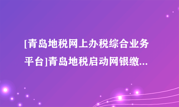 [青岛地税网上办税综合业务平台]青岛地税启动网银缴税 纳税人足不出户可缴税