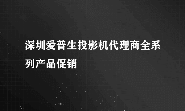 深圳爱普生投影机代理商全系列产品促销