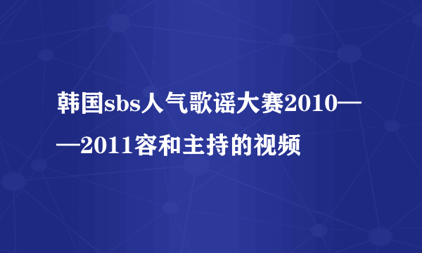 韩国sbs人气歌谣大赛2010——2011容和主持的视频