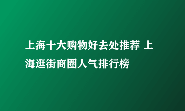 上海十大购物好去处推荐 上海逛街商圈人气排行榜