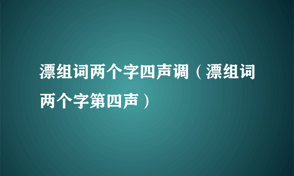 漂组词两个字四声调（漂组词两个字第四声）