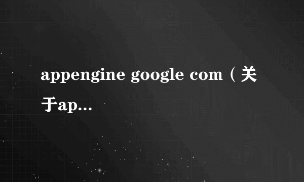 appengine google com（关于appengine google com的介绍）