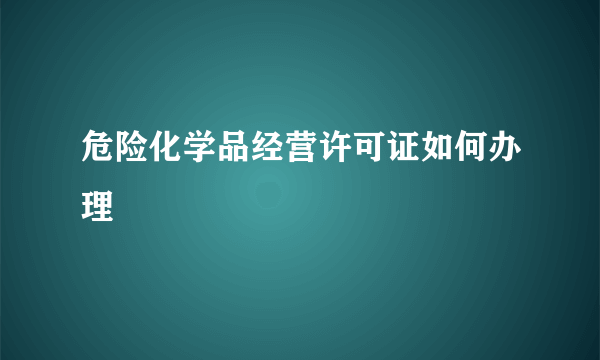 危险化学品经营许可证如何办理