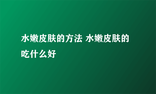 水嫩皮肤的方法 水嫩皮肤的吃什么好