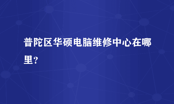 普陀区华硕电脑维修中心在哪里？