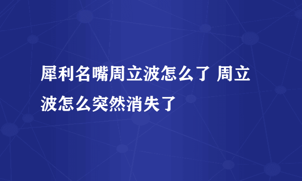 犀利名嘴周立波怎么了 周立波怎么突然消失了