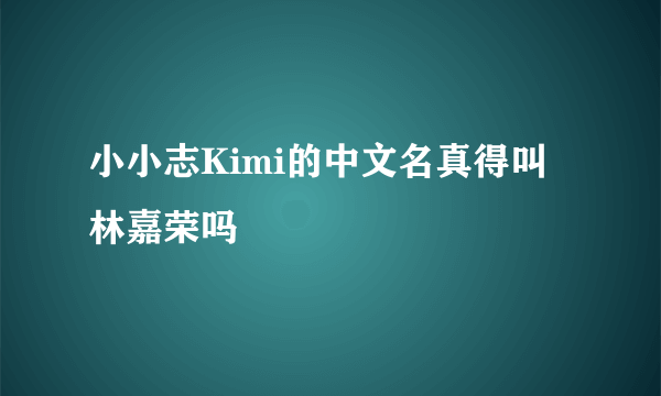 小小志Kimi的中文名真得叫林嘉荣吗