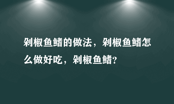 剁椒鱼鳍的做法，剁椒鱼鳍怎么做好吃，剁椒鱼鳍？