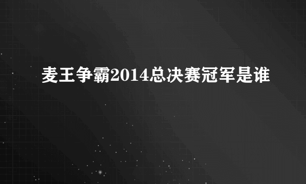 麦王争霸2014总决赛冠军是谁