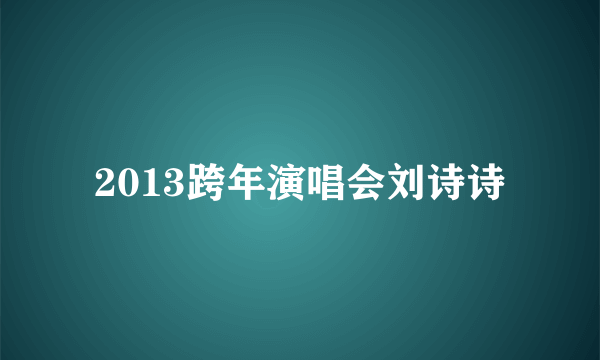 2013跨年演唱会刘诗诗