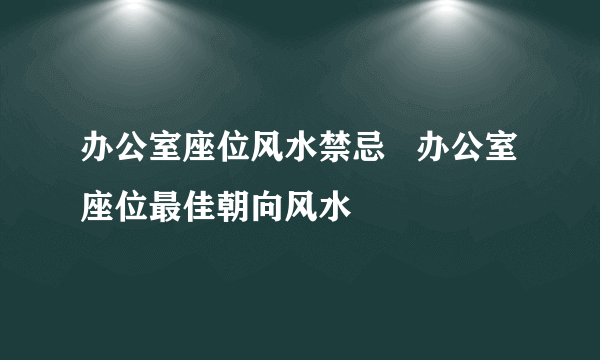 办公室座位风水禁忌   办公室座位最佳朝向风水