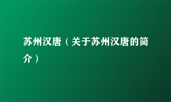 苏州汉唐（关于苏州汉唐的简介）