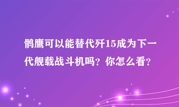 鹘鹰可以能替代歼15成为下一代舰载战斗机吗？你怎么看？