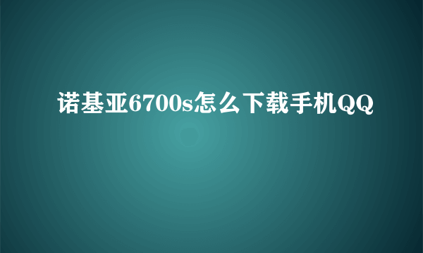 诺基亚6700s怎么下载手机QQ