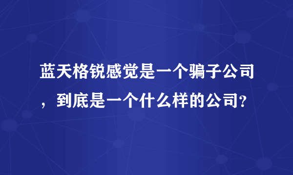 蓝天格锐感觉是一个骗子公司，到底是一个什么样的公司？