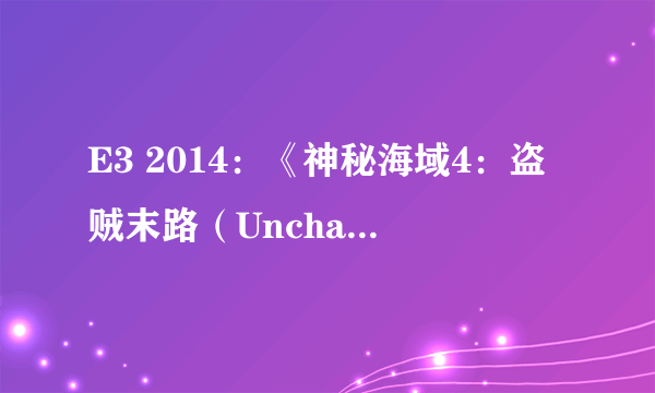 E3 2014：《神秘海域4：盗贼末路（Uncharted 4: A Thief’s End）》主角德雷克面貌进化图 新版已无可挑剔