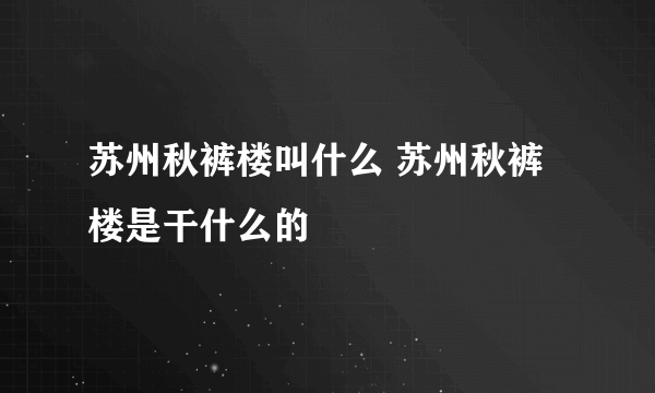 苏州秋裤楼叫什么 苏州秋裤楼是干什么的