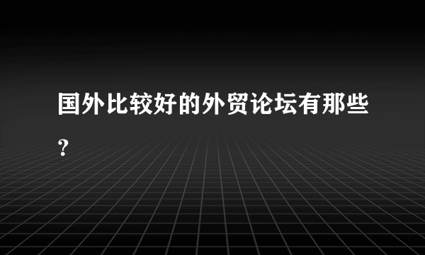 国外比较好的外贸论坛有那些？