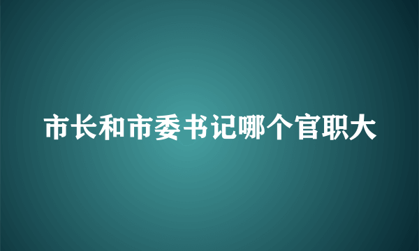 市长和市委书记哪个官职大