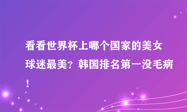 看看世界杯上哪个国家的美女球迷最美？韩国排名第一没毛病！