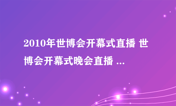 2010年世博会开幕式直播 世博会开幕式晚会直播 2010世博会开幕式直播