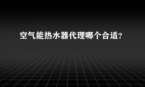 空气能热水器代理哪个合适？