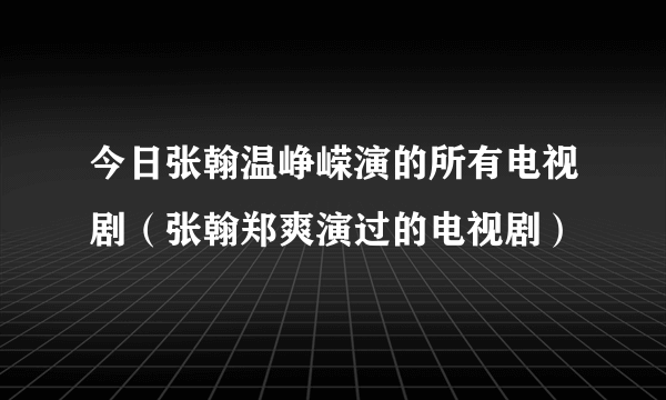 今日张翰温峥嵘演的所有电视剧（张翰郑爽演过的电视剧）