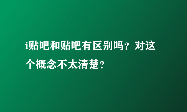 i贴吧和贴吧有区别吗？对这个概念不太清楚？