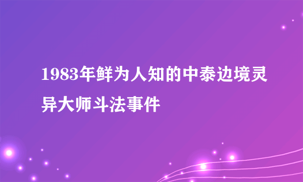 1983年鲜为人知的中泰边境灵异大师斗法事件