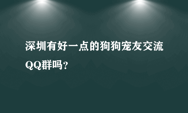 深圳有好一点的狗狗宠友交流QQ群吗？