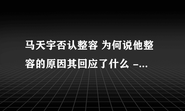 马天宇否认整容 为何说他整容的原因其回应了什么 - 娱乐八卦 - 飞外网