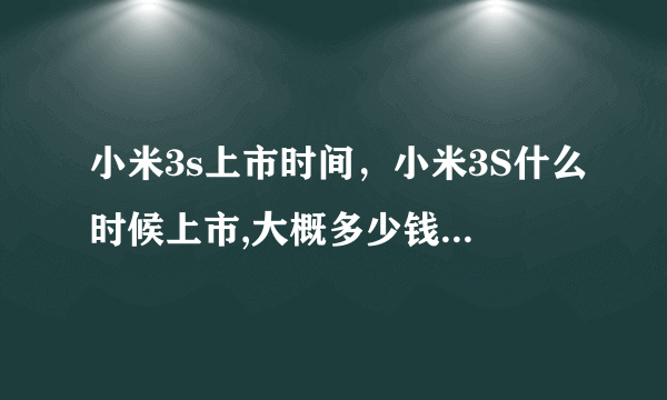 小米3s上市时间，小米3S什么时候上市,大概多少钱？ -( 二 )