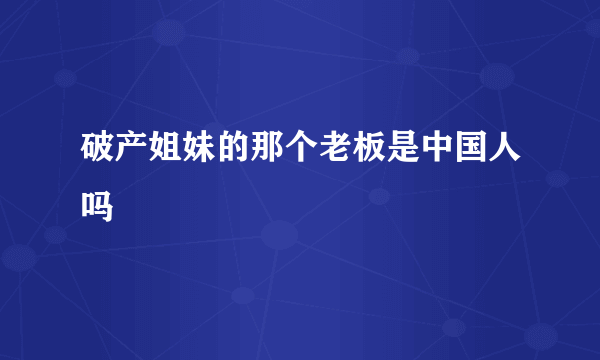 破产姐妹的那个老板是中国人吗