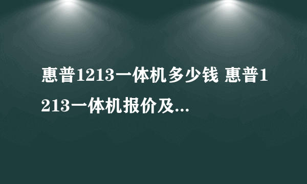 惠普1213一体机多少钱 惠普1213一体机报价及评测【详解】