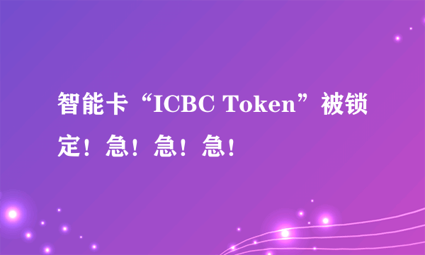 智能卡“ICBC Token”被锁定！急！急！急！