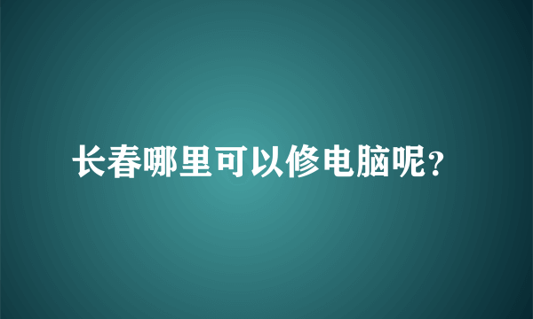 长春哪里可以修电脑呢？