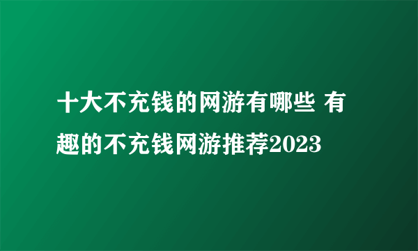 十大不充钱的网游有哪些 有趣的不充钱网游推荐2023