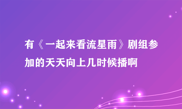 有《一起来看流星雨》剧组参加的天天向上几时候播啊