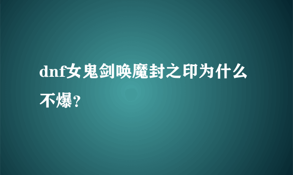 dnf女鬼剑唤魔封之印为什么不爆？