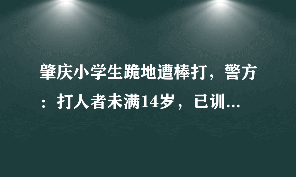 肇庆小学生跪地遭棒打，警方：打人者未满14岁，已训诫, 你怎么看？