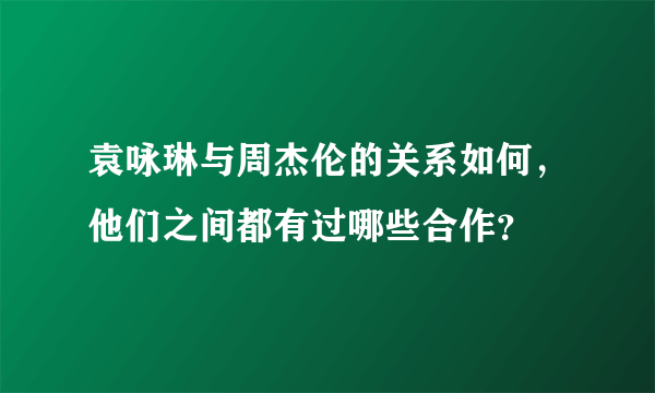 袁咏琳与周杰伦的关系如何，他们之间都有过哪些合作？