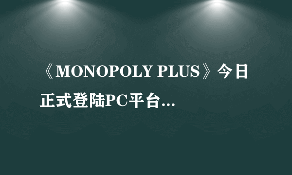 《MONOPOLY PLUS》今日正式登陆PC平台 比比谁是地产大亨！