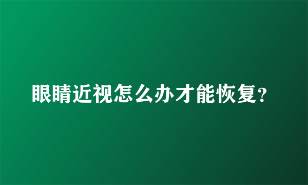 眼睛近视怎么办才能恢复？